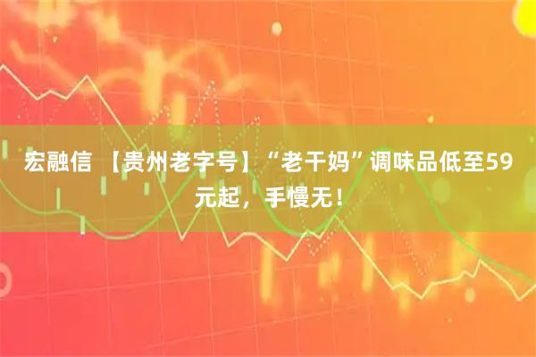 宏融信 【贵州老字号】“老干妈”调味品低至59元起，手慢无！