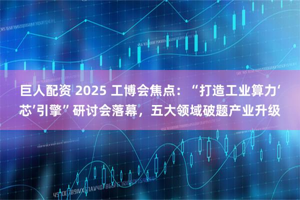 巨人配资 2025 工博会焦点：“打造工业算力‘芯’引擎”研讨会落幕，五大领域破题产业升级