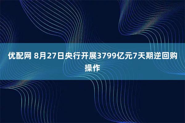优配网 8月27日央行开展3799亿元7天期逆回购操作