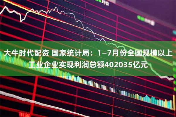 大牛时代配资 国家统计局：1—7月份全国规模以上工业企业实现利润总额402035亿元