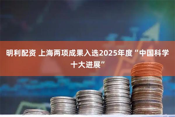 明利配资 上海两项成果入选2025年度“中国科学十大进展”
