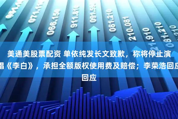 美通美股票配资 单依纯发长文致歉，称将停止演唱《李白》，承担全额版权使用费及赔偿；李荣浩回应
