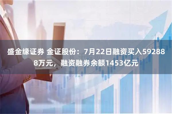 盛金缘证券 金证股份:7月22日融资买入592888万元,融资融券余额1453亿元