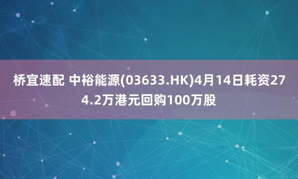 桥宜速配 中裕能源(03633.HK)4月14日耗资274.2万港元回购100万股