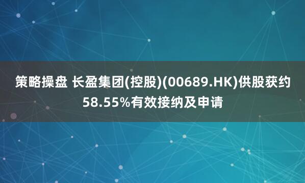 策略操盘 长盈集团(控股)(00689.HK)供股获约58.55%有效接纳及申请