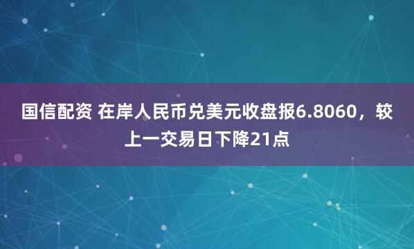 国信配资 在岸人民币兑美元收盘报6.8060，较上一交易日下降21点