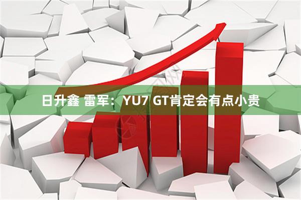 日升鑫 雷军：YU7 GT肯定会有点小贵