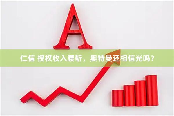 仁信 授权收入腰斩，奥特曼还相信光吗？