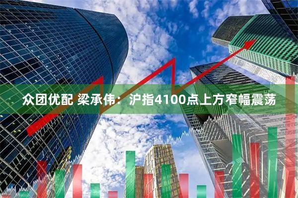 众团优配 梁承伟：沪指4100点上方窄幅震荡