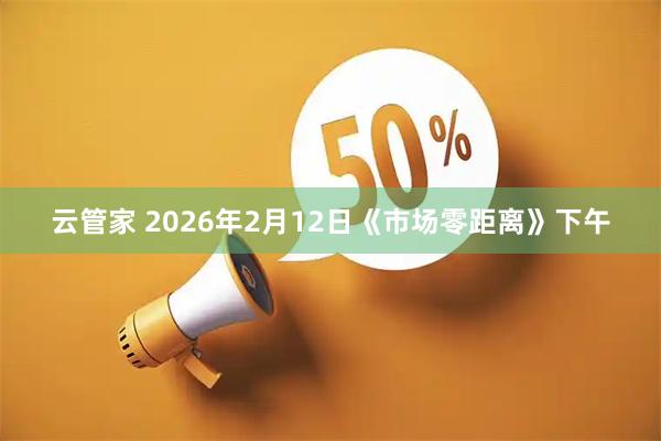 云管家 2026年2月12日《市场零距离》下午
