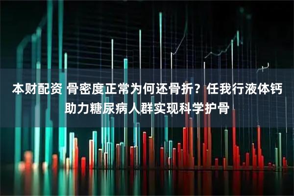 本财配资 骨密度正常为何还骨折？任我行液体钙助力糖尿病人群实现科学护骨