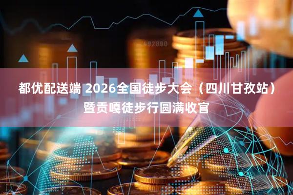 都优配送端 2026全国徒步大会（四川甘孜站）暨贡嘎徒步行圆满收官