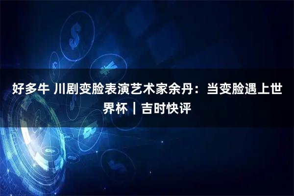 好多牛 川剧变脸表演艺术家余丹：当变脸遇上世界杯｜吉时快评