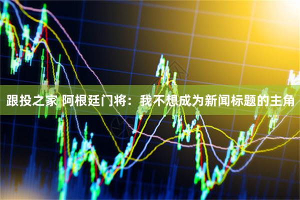 跟投之家 阿根廷门将：我不想成为新闻标题的主角