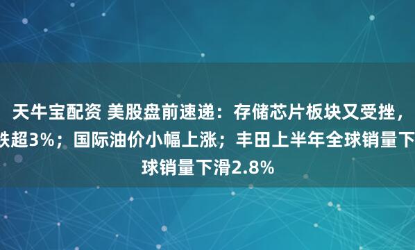 天牛宝配资 美股盘前速递：存储芯片板块又受挫，海力士跌超3%；国际油价小幅上涨；丰田上半年全球销量下滑2.8%
