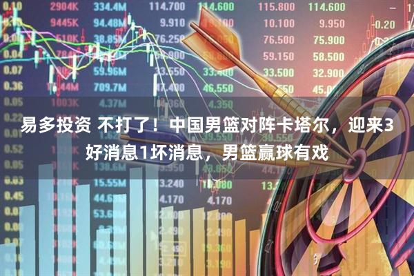 易多投资 不打了！中国男篮对阵卡塔尔，迎来3好消息1坏消息，男篮赢球有戏