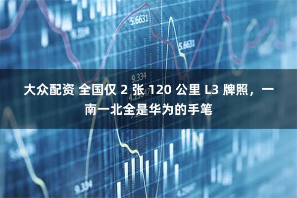大众配资 全国仅 2 张 120 公里 L3 牌照，一南一北全是华为的手笔