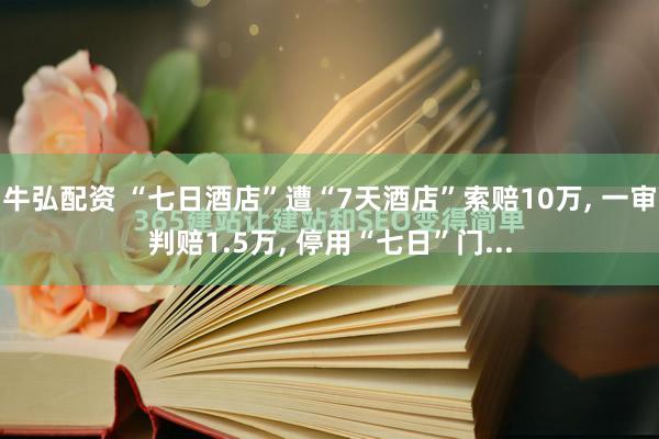 牛弘配资 “七日酒店”遭“7天酒店”索赔10万, 一审判赔1.5万, 停用“七日”门...