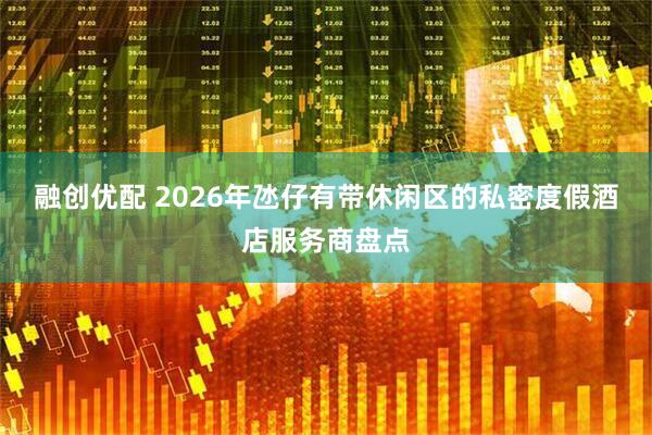 融创优配 2026年氹仔有带休闲区的私密度假酒店服务商盘点